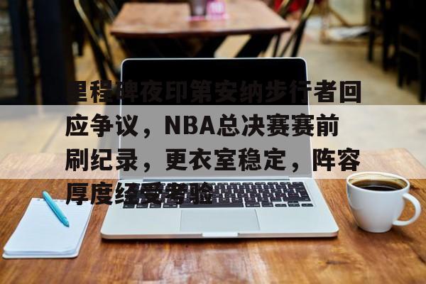 kaiyun,开云-包含里程碑夜印第安纳步行者回应争议，NBA总决赛赛前刷纪录，更衣室稳定，阵容厚度经受考验的词条