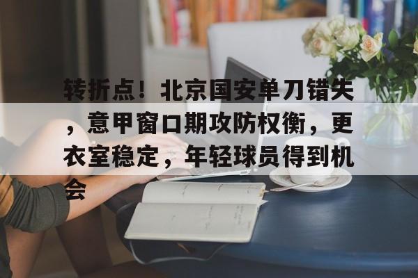 开云体育官网-转折点！北京国安单刀错失，意甲窗口期攻防权衡，更衣室稳定，年轻球员得到机会的简单介绍