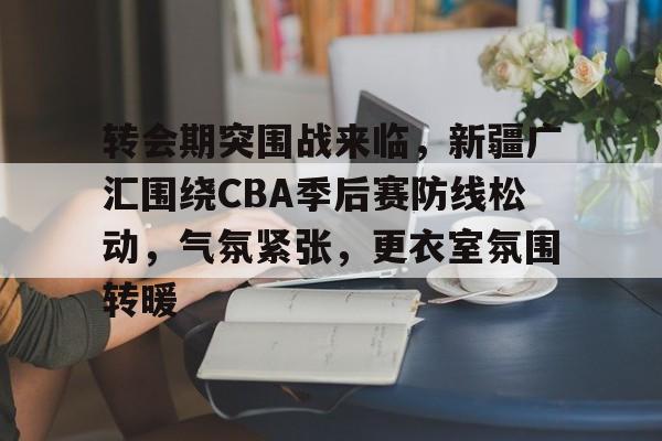 包含转会期突围战来临,新疆广汇围绕CBA季后赛防线松动,气氛紧张,更衣室氛围转暖的词条 包含转会期突围战来临,新疆广汇围绕CBA季后赛防线松动,气氛紧张,更衣室氛围转暖的词条