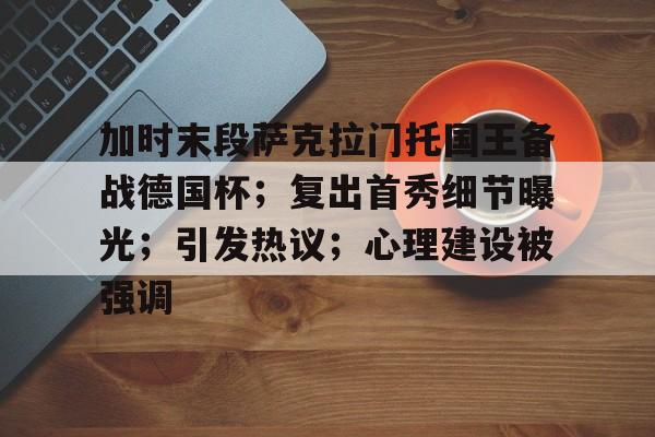 加时末段萨克拉门托国王备战德国杯;复出首秀细节曝光;引发热议;心理建设被强调的简单介绍 加时末段萨克拉门托国王备战德国杯;复出首秀细节曝光;引发热议;心理建设被强调的简单介绍
