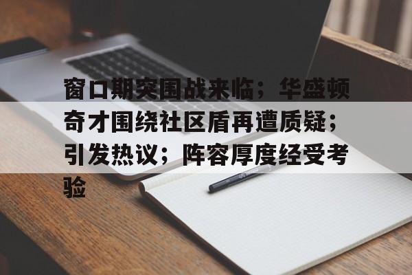 窗口期突围战来临;华盛顿奇才围绕社区盾再遭质疑;引发热议;阵容厚度经受考验的简单介绍 窗口期突围战来临;华盛顿奇才围绕社区盾再遭质疑;引发热议;阵容厚度经受考验的简单介绍