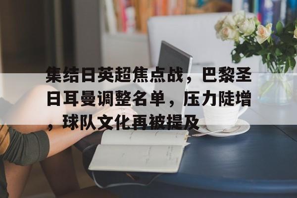 开云体育官网-包含集结日英超焦点战，巴黎圣日耳曼调整名单，压力陡增，球队文化再被提及的词条
