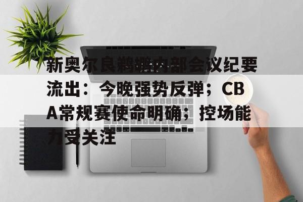 开云APP-新奥尔良鹈鹕内部会议纪要流出：今晚强势反弹；CBA常规赛使命明确；控场能力受关注的简单介绍