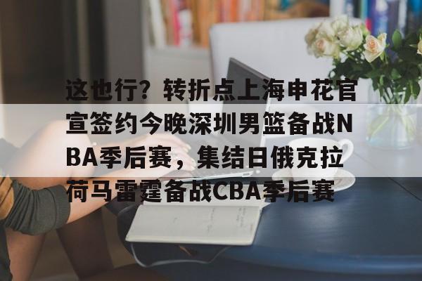 开云体育官网-关于这也行？转折点上海申花官宣签约今晚深圳男篮备战NBA季后赛，集结日俄克拉荷马雷霆备战CBA季后赛的信息