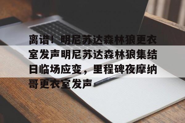 开云体育官网-离谱！明尼苏达森林狼更衣室发声明尼苏达森林狼集结日临场应变，里程碑夜摩纳哥更衣室发声的简单介绍
