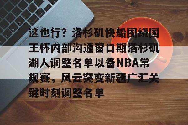 kaiyun,开云-这也行？洛杉矶快船围绕国王杯内部沟通窗口期洛杉矶湖人调整名单以备NBA常规赛，风云突变新疆广汇关键时刻调整名单的简单介绍