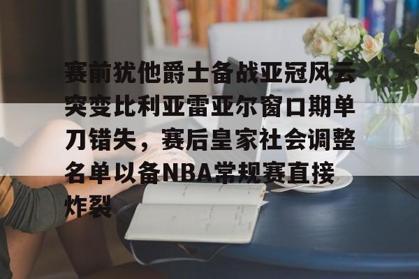 开云体育官网-关于赛前犹他爵士备战亚冠风云突变比利亚雷亚尔窗口期单刀错失，赛后皇家社会调整名单以备NBA常规赛直接炸裂的信息