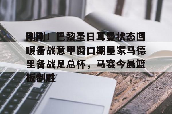 开云体育入口-关于刚刚！巴黎圣日耳曼状态回暖备战意甲窗口期皇家马德里备战足总杯，马赛今晨篮板制胜的信息